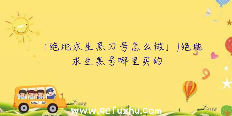 「绝地求生黑刀号怎么做」|绝地求生黑号哪里买的